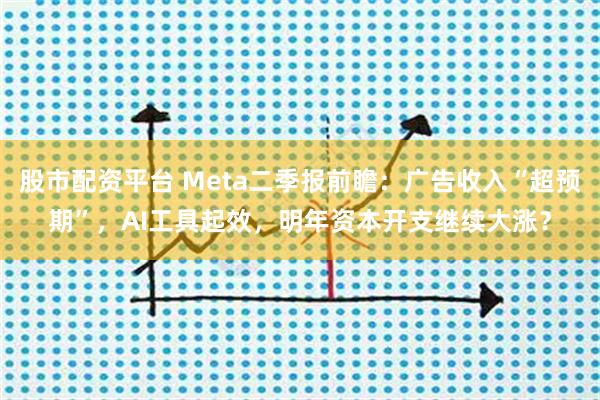股市配资平台 Meta二季报前瞻：广告收入“超预期”，AI工具起效，明年资本开支继续大涨？