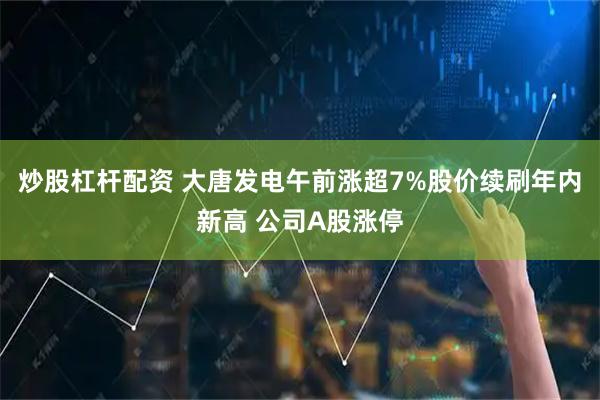 炒股杠杆配资 大唐发电午前涨超7%股价续刷年内新高 公司A股涨停