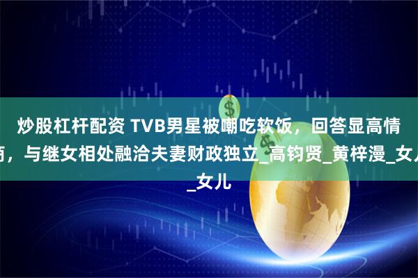 炒股杠杆配资 TVB男星被嘲吃软饭，回答显高情商，与继女相处融洽夫妻财政独立_高钧贤_黄梓漫_女儿