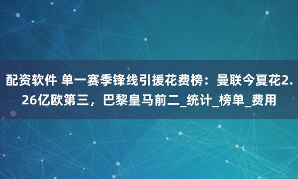 配资软件 单一赛季锋线引援花费榜：曼联今夏花2.26亿欧第三，巴黎皇马前二_统计_榜单_费用