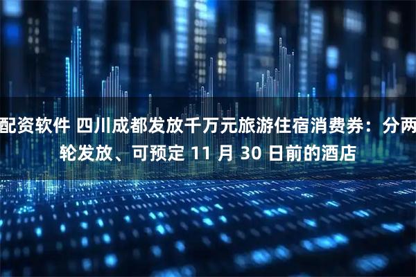 配资软件 四川成都发放千万元旅游住宿消费券：分两轮发放、可预定 11 月 30 日前的酒店
