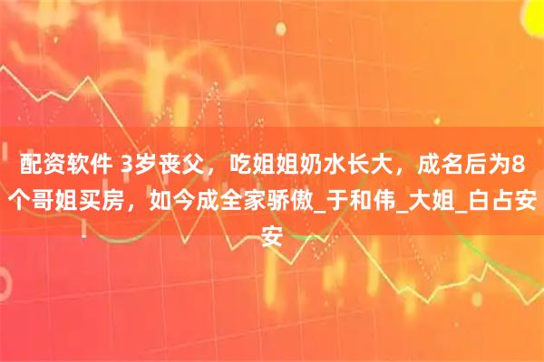 配资软件 3岁丧父，吃姐姐奶水长大，成名后为8个哥姐买房，如今成全家骄傲_于和伟_大姐_白占安