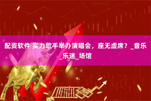 配资软件 实力歌手举办演唱会，座无虚席？_音乐_乐迷_场馆