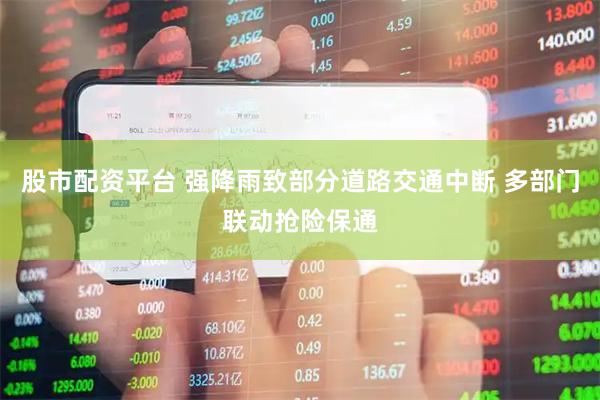 股市配资平台 强降雨致部分道路交通中断 多部门联动抢险保通