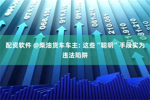 配资软件 @柴油货车车主: 这些“聪明”手段实为违法陷阱