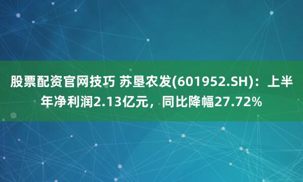 股票配资官网技巧 苏垦农发(601952.SH)：上半年净利润2.13亿元，同比降幅27.72%