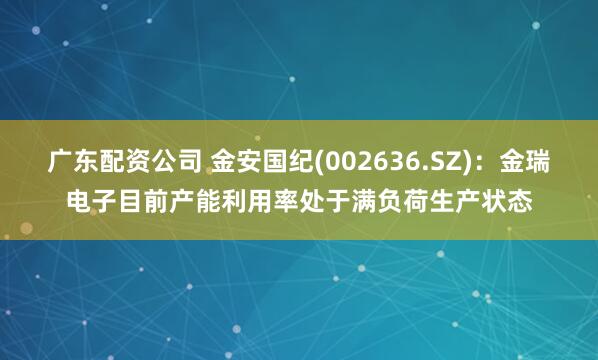 广东配资公司 金安国纪(002636.SZ)：金瑞电子目前产能利用率处于满负荷生产状态