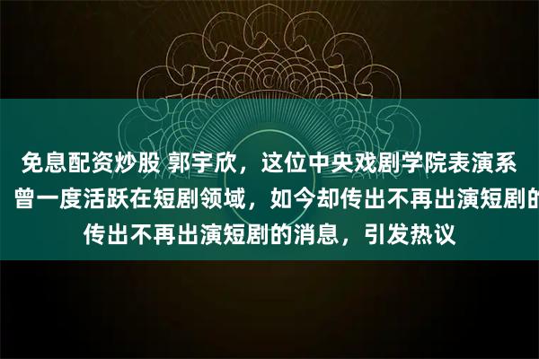 免息配资炒股 郭宇欣，这位中央戏剧学院表演系科班出身的演员，曾一度活跃在短剧领域，如今却传出不再出演短剧的消息，引发热议