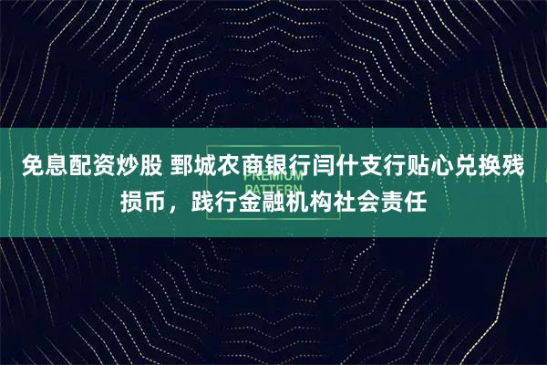 免息配资炒股 鄄城农商银行闫什支行贴心兑换残损币，践行金融机构社会责任