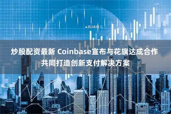炒股配资最新 Coinbase宣布与花旗达成合作 共同打造创新支付解决方案