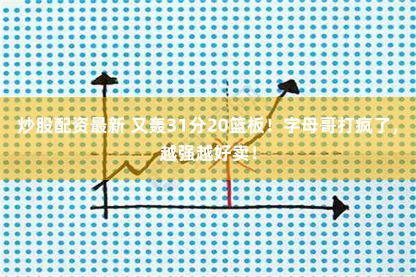 炒股配资最新 又轰31分20篮板！字母哥打疯了，越强越好卖！