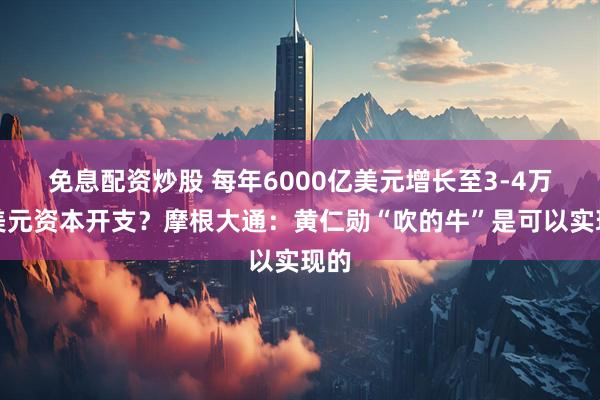 免息配资炒股 每年6000亿美元增长至3-4万亿美元资本开支？摩根大通：黄仁勋“吹的牛”是可以实现的