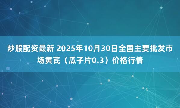 炒股配资最新 2025年10月30日全国主要批发市场黄芪（瓜子片0.3）价格行情