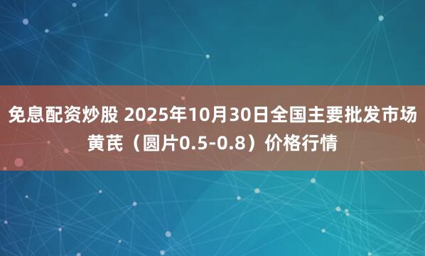 免息配资炒股 2025年10月30日全国主要批发市场黄芪（圆片0.5-0.8）价格行情