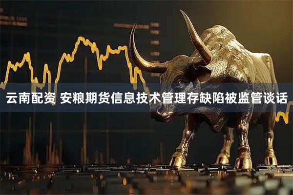 云南配资 安粮期货信息技术管理存缺陷被监管谈话
