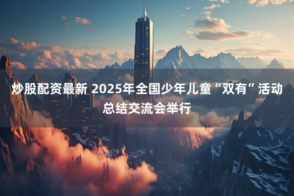 炒股配资最新 2025年全国少年儿童“双有”活动总结交流会举行