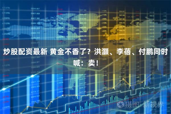 炒股配资最新 黄金不香了？洪灝、李蓓、付鹏同时喊：卖！