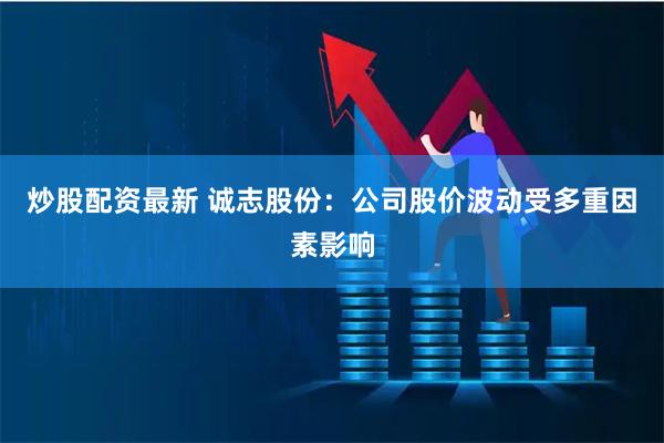 炒股配资最新 诚志股份：公司股价波动受多重因素影响