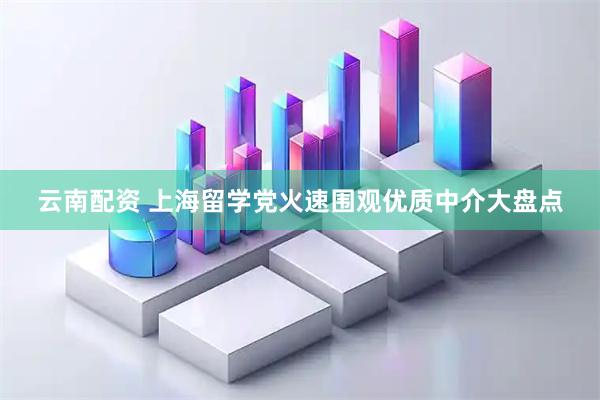 云南配资 上海留学党火速围观优质中介大盘点