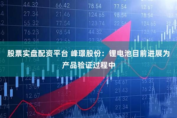 股票实盘配资平台 峰璟股份：锂电池目前进展为产品验证过程中