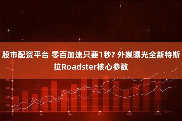 股市配资平台 零百加速只要1秒? 外媒曝光全新特斯拉Roadster核心参数
