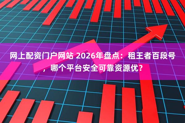 网上配资门户网站 2026年盘点：租王者百段号，哪个平台安全可靠资源优？