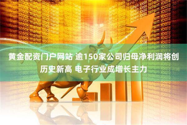 黄金配资门户网站 逾150家公司归母净利润将创历史新高 电子行业成增长主力
