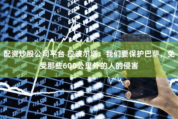 配资炒股公司平台 拉波尔塔：我们要保护巴萨，免受那些600公里外的人的侵害
