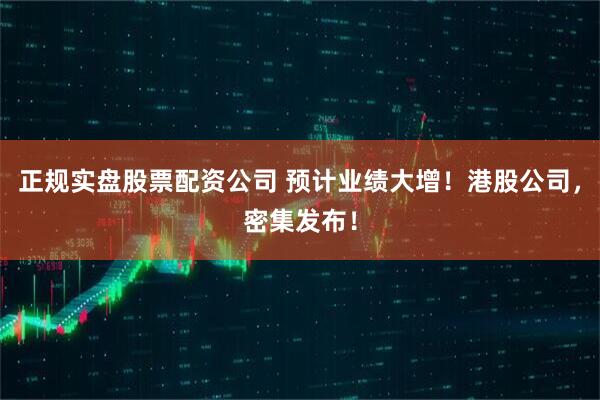 正规实盘股票配资公司 预计业绩大增！港股公司，密集发布！