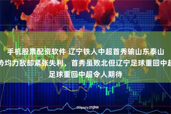 手机股票配资软件 辽宁铁人中超首秀输山东泰山，原以为势均力敌却紧张失利，首秀虽败北但辽宁足球重回中超令人期待