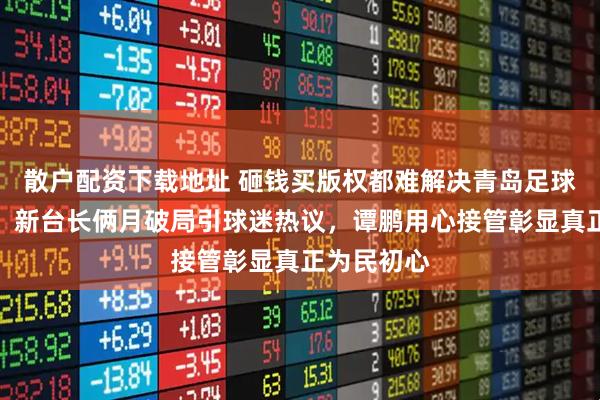 散户配资下载地址 砸钱买版权都难解决青岛足球转播难题，新台长俩月破局引球迷热议，谭鹏用心接管彰显真正为民初心